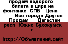 продам недорого 3 билета в цирк на фонтанке, СПБ › Цена ­ 2 000 - Все города Другое » Продам   . Дагестан респ.,Южно-Сухокумск г.